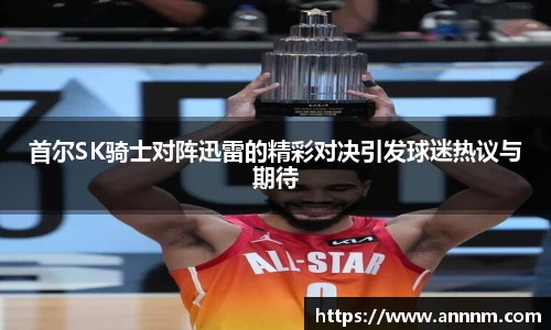 首尔SK骑士对阵迅雷的精彩对决引发球迷热议与期待