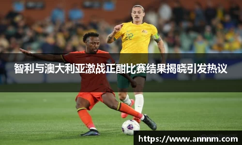 智利与澳大利亚激战正酣比赛结果揭晓引发热议