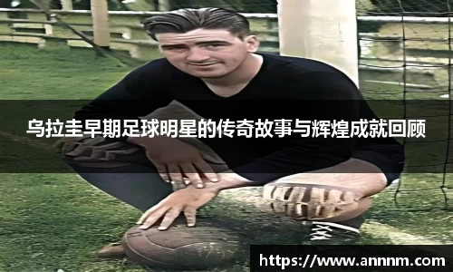 乌拉圭早期足球明星的传奇故事与辉煌成就回顾